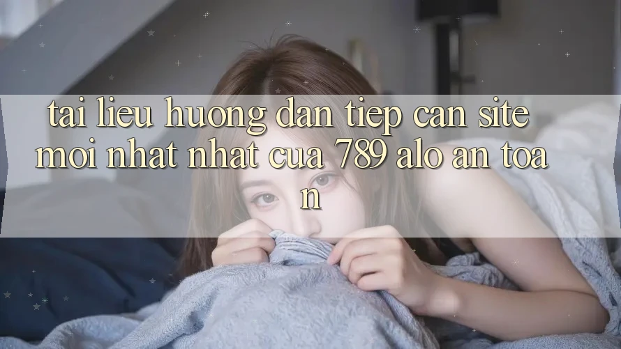 Tài liệu hướng dẫn Tiếp Cận Site Mới nhất Nhất Của 789 alo An Toàn