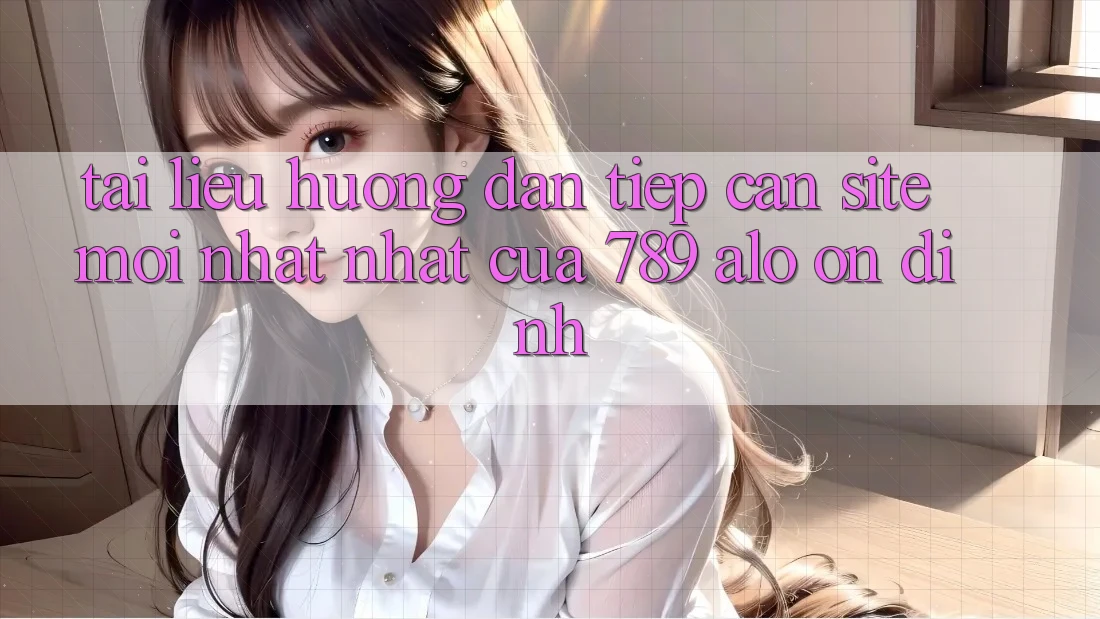 Tài liệu hướng dẫn Tiếp Cận Site Mới nhất Nhất Của 789 alo Ổn định