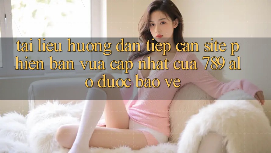 Tài liệu hướng dẫn Tiếp Cận Site Phiên bản vừa cập nhật Của 789 alo Được bảo vệ Tài liệu hướng dẫn Tiếp Cận Site Phiên bản vừa cập nhật Của 789 alo Được bảo vệ