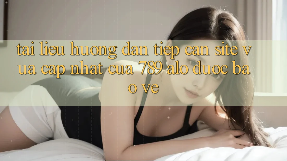 Tài liệu hướng dẫn Tiếp Cận Site Vừa cập nhật Của 789 alo Được bảo vệ