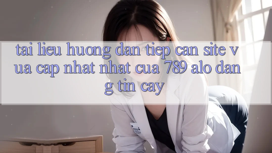 Tài liệu hướng dẫn Tiếp Cận Site Vừa cập nhật Nhất Của 789 alo Đáng tin cậy Tài liệu hướng dẫn Tiếp Cận Site Vừa cập nhật Nhất Của 789 alo Đáng tin cậy