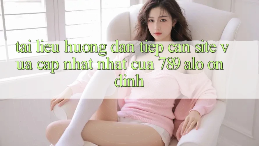 Tài liệu hướng dẫn Tiếp Cận Site Vừa cập nhật Nhất Của 789 alo Ổn định Tài liệu hướng dẫn Tiếp Cận Site Vừa cập nhật Nhất Của 789 alo Ổn định