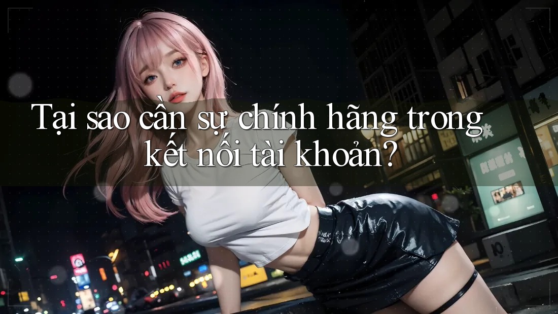 Tại sao cần sự chính hãng trong kết nối tài khoản?