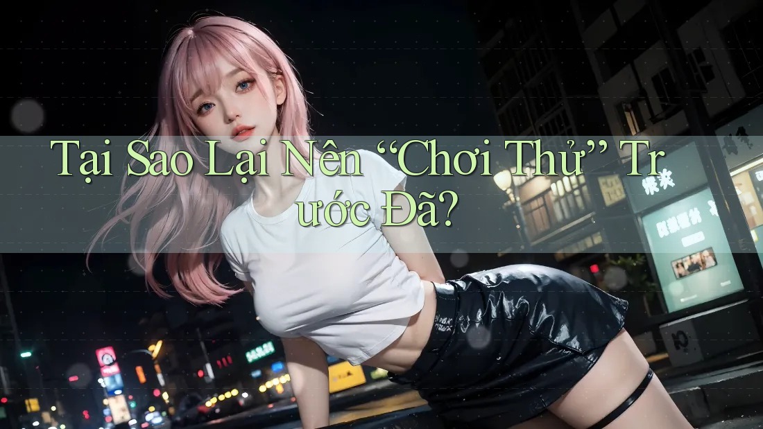 Tại Sao Lại Nên “Chơi Thử” Trước Đã? Tại Sao Lại Nên “Chơi Thử” Trước Đã?