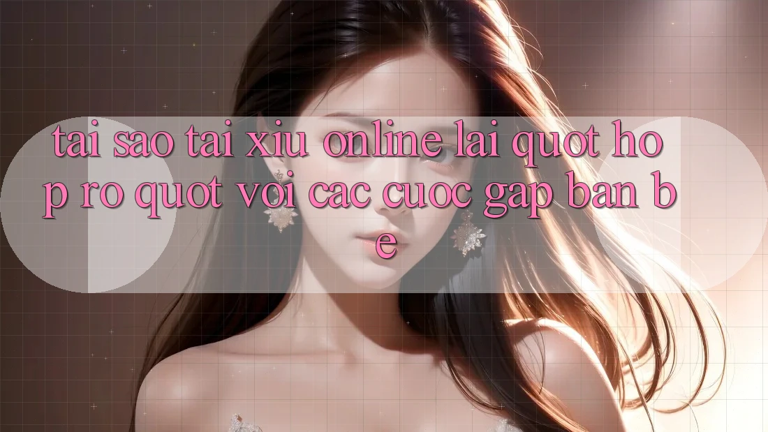 Tại sao tài xỉu online lại " hợp rơ" với các cuộc gặp bạn bè?