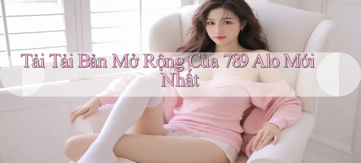 tải tải bản mở rộng của 789 alo mới nhất