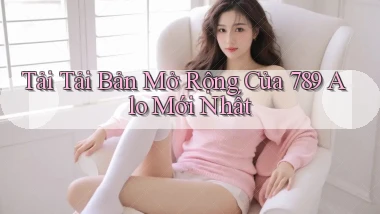 tải tải bản mở rộng của 789 alo mới nhất
