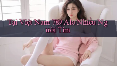 tại việt nam 789 alo nhiều người tìm