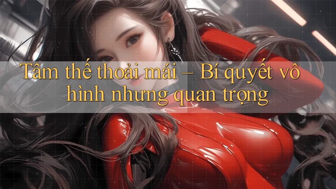 Tâm thế thoải mái – Bí quyết vô hình nhưng quan trọng Tâm thế thoải mái – Bí quyết vô hình nhưng quan trọng