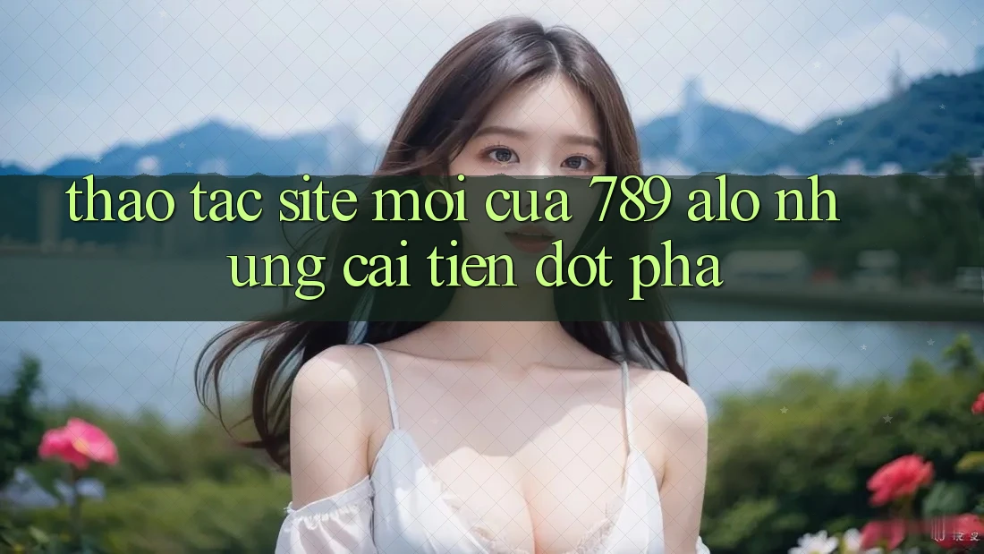 Thao tác Site Mới Của 789 alo: Những Cải Tiến Đột Phá