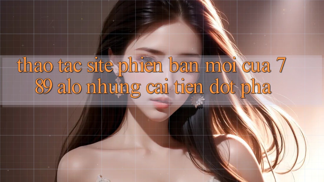 Thao tác Site Phiên bản mới Của 789 alo: Những Cải Tiến Đột Phá
