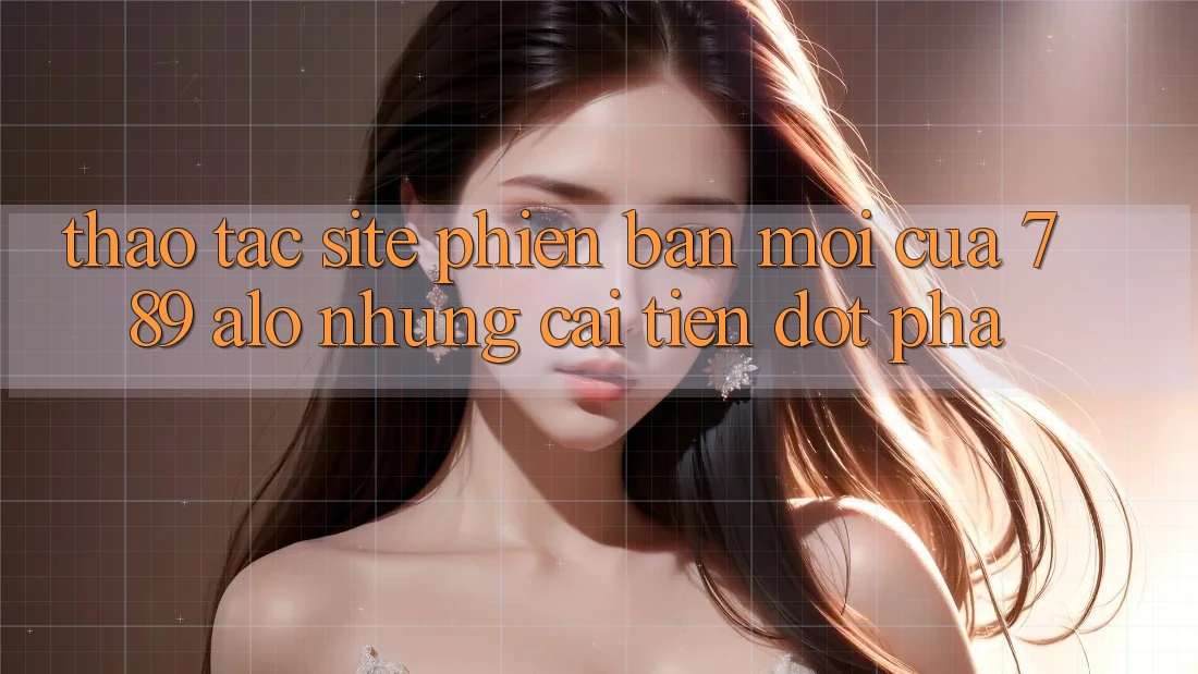 Thao tác Site Phiên bản mới Của 789 alo: Những Cải Tiến Đột Phá Thao tác Site Phiên bản mới Của 789 alo: Những Cải Tiến Đột Phá
