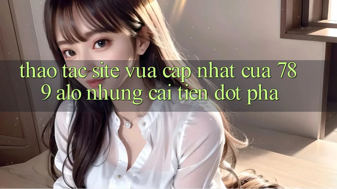 Thao tác Site Vừa cập nhật Của 789 alo: Những Cải Tiến Đột Phá