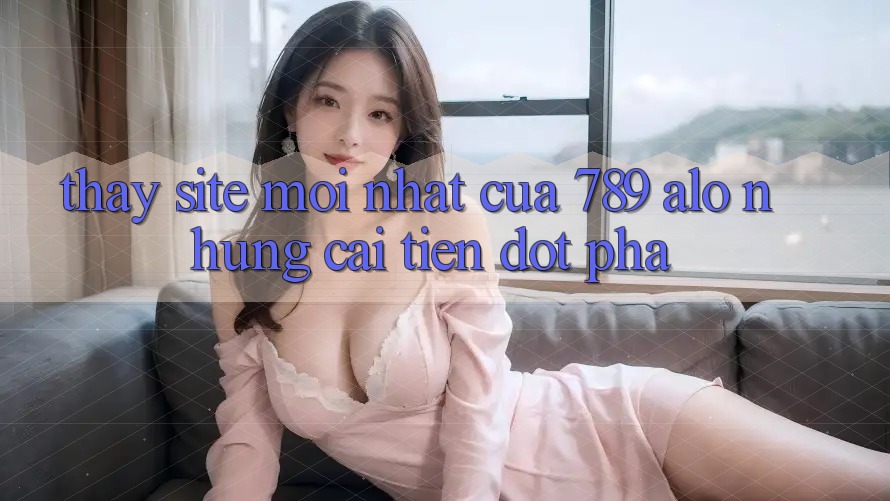 Thấy Site Mới Nhất Của 789 alo: Những Cải Tiến Đột Phá