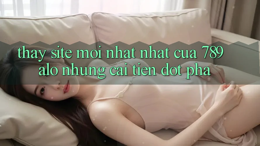 Thấy Site Mới nhất Nhất Của 789 alo: Những Cải Tiến Đột Phá