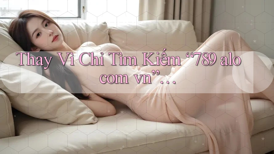 Thay Vì Chỉ Tìm Kiếm “789 alo com vn”…