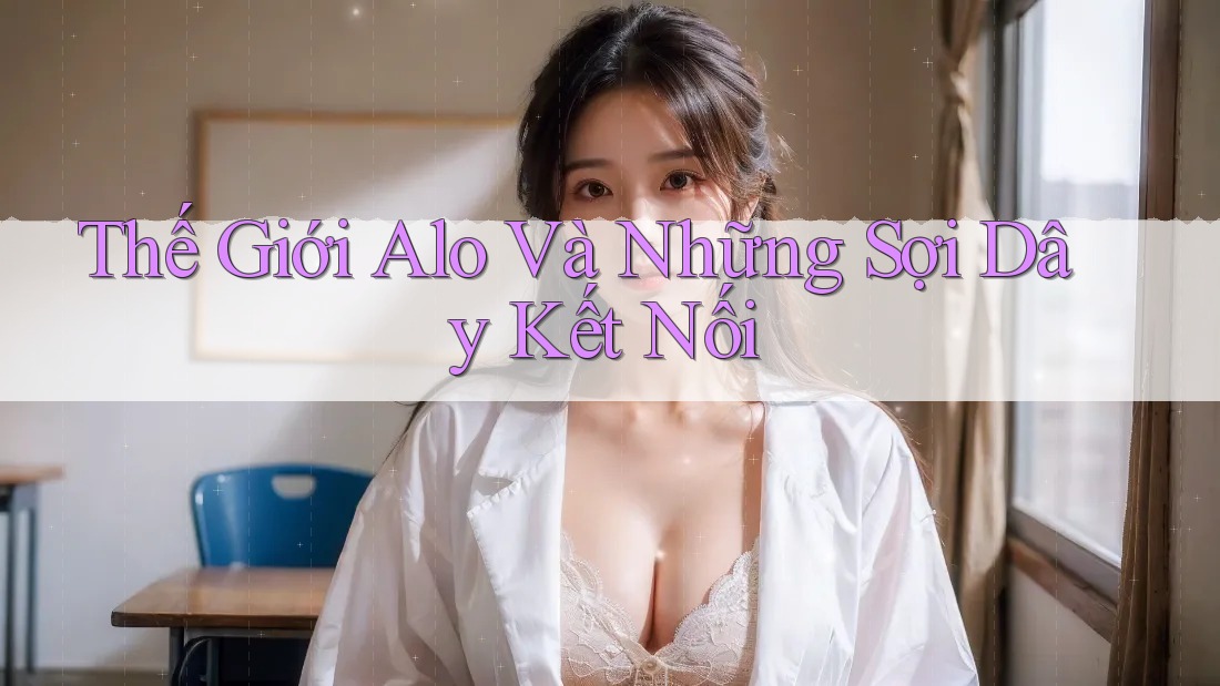Thế Giới Alo Và Những Sợi Dây Kết Nối
