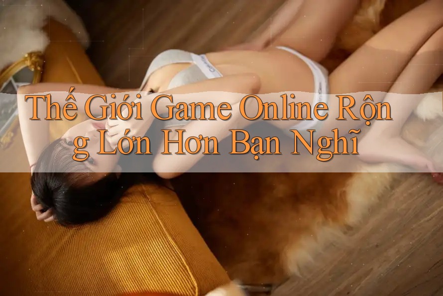Thế Giới Game Online Rộng Lớn Hơn Bạn Nghĩ Thế Giới Game Online Rộng Lớn Hơn Bạn Nghĩ