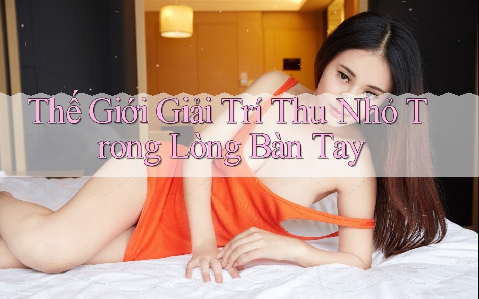 Thế Giới Giải Trí Thu Nhỏ Trong Lòng Bàn Tay Thế Giới Giải Trí Thu Nhỏ Trong Lòng Bàn Tay