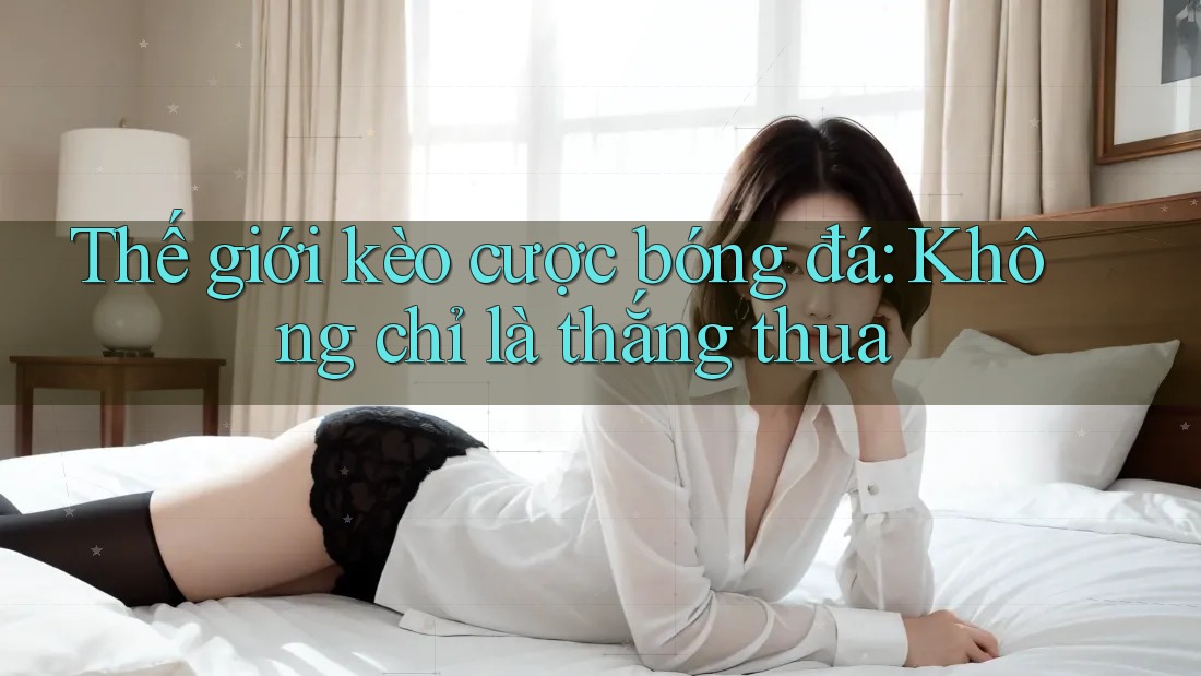 Thế giới kèo cược bóng đá: Không chỉ là thắng thua