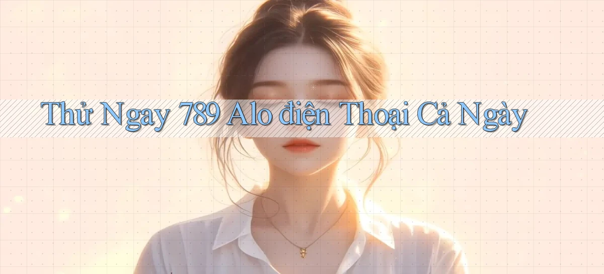 thử ngay 789 alo điện thoại cả ngày