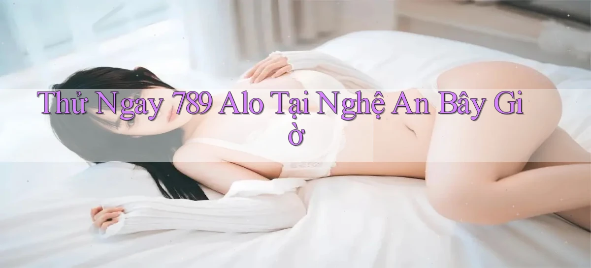 thử ngay 789 alo tại Nghệ An bây giờ