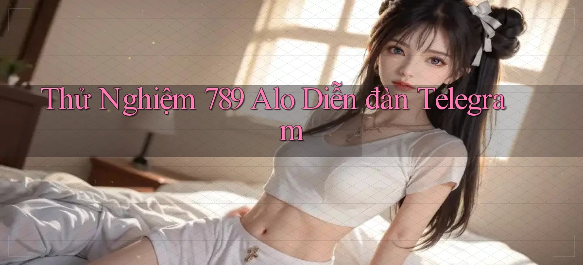 thử nghiệm 789 alo diễn đàn telegram