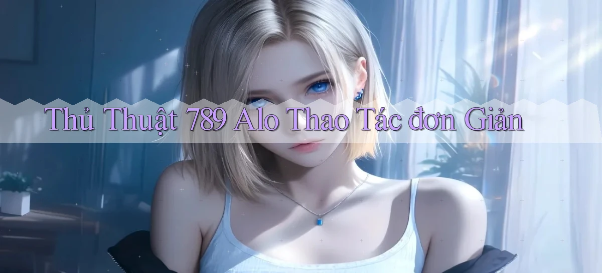 thủ thuật 789 alo thao tác đơn giản