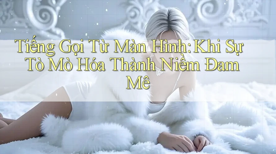 Tiếng Gọi Từ Màn Hình: Khi Sự Tò Mò Hóa Thành Niềm Đam Mê Tiếng Gọi Từ Màn Hình: Khi Sự Tò Mò Hóa Thành Niềm Đam Mê