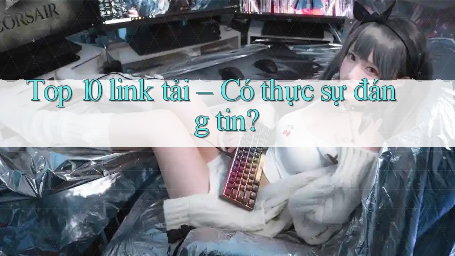 Top 10 link tải – Có thực sự đáng tin? Top 10 link tải – Có thực sự đáng tin?