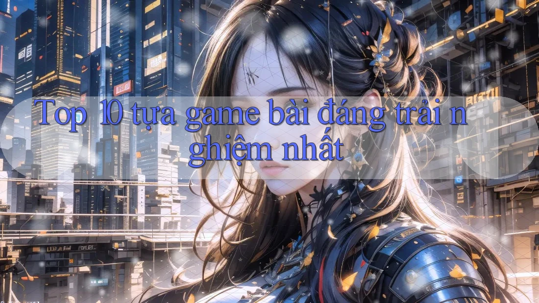 Top 10 tựa game bài đáng trải nghiệm nhất