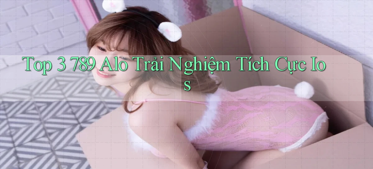 top 3 789 alo trải nghiệm tích cực ios