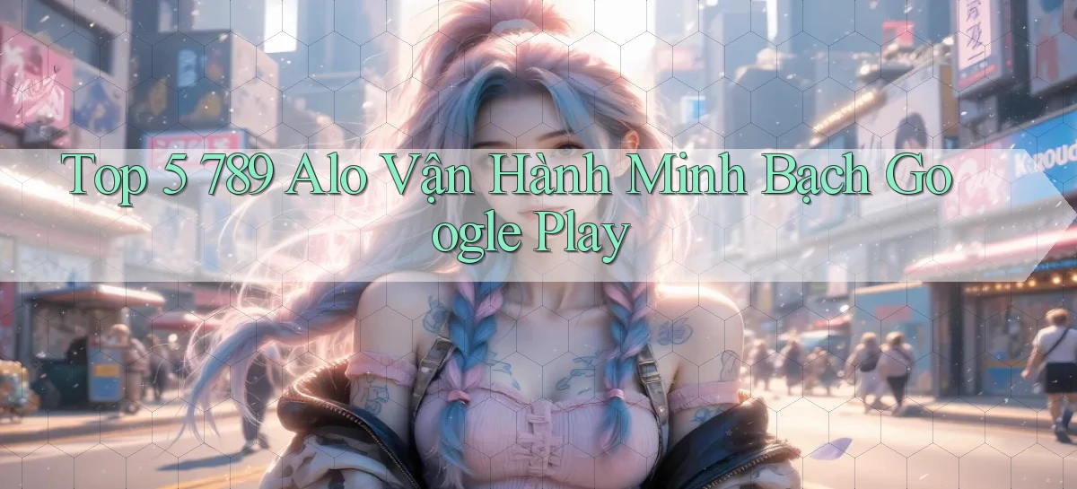 top 5 789 alo vận hành minh bạch google play