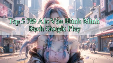 top 5 789 alo vận hành minh bạch google play