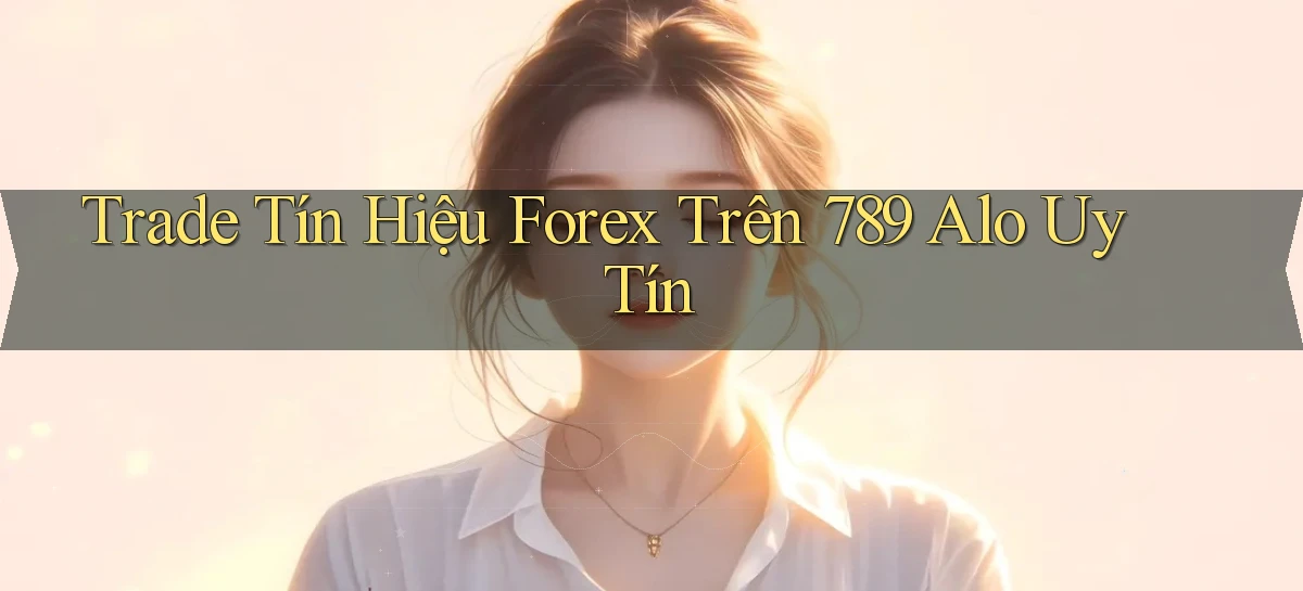 trade tín hiệu forex trên 789 alo uy tín