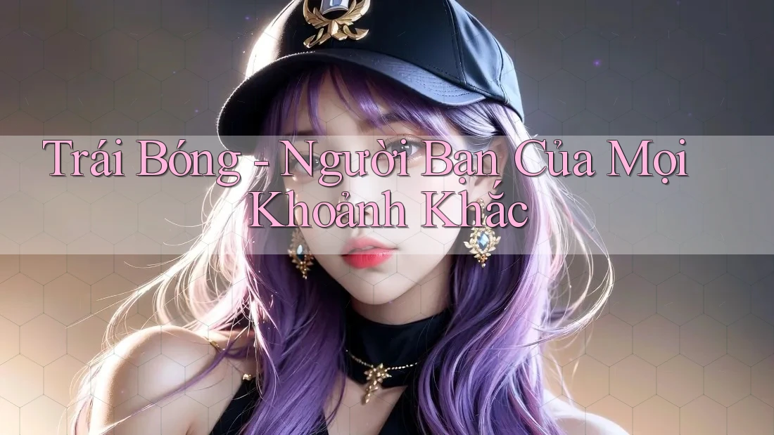 Trái Bóng - Người Bạn Của Mọi Khoảnh Khắc