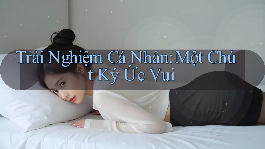 Trải Nghiệm Cá Nhân: Một Chút Ký Ức Vui Trải Nghiệm Cá Nhân: Một Chút Ký Ức Vui