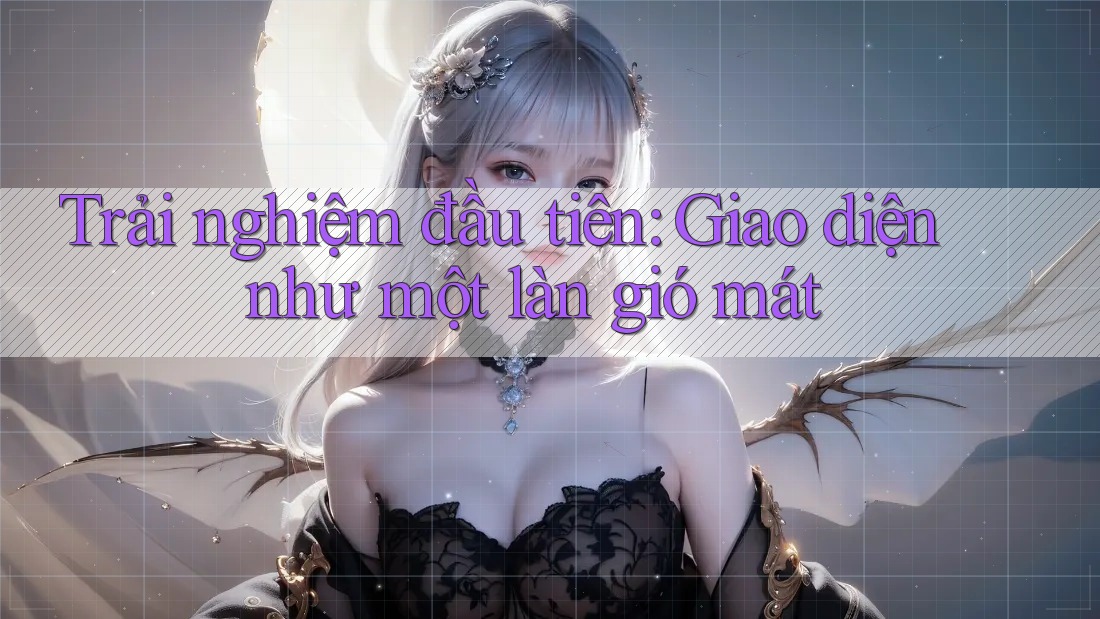 Trải nghiệm đầu tiên: Giao diện như một làn gió mát Trải nghiệm đầu tiên: Giao diện như một làn gió mát