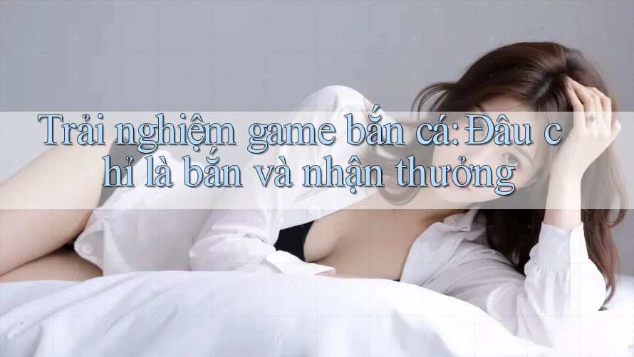 Trải nghiệm game bắn cá: Đâu chỉ là bắn và nhận thưởng Trải nghiệm game bắn cá: Đâu chỉ là bắn và nhận thưởng
