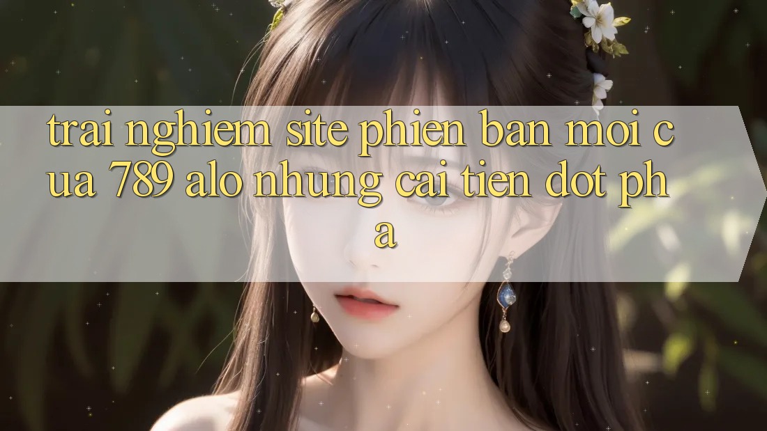 Trải nghiệm Site Phiên bản mới Của 789 alo: Những Cải Tiến Đột Phá