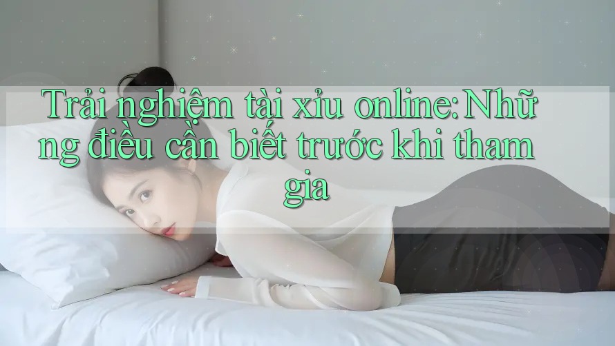 Trải nghiệm tài xỉu online: Những điều cần biết trước khi tham gia