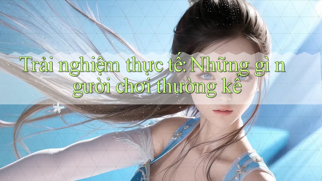 Trải nghiệm thực tế: Những gì người chơi thường kể Trải nghiệm thực tế: Những gì người chơi thường kể