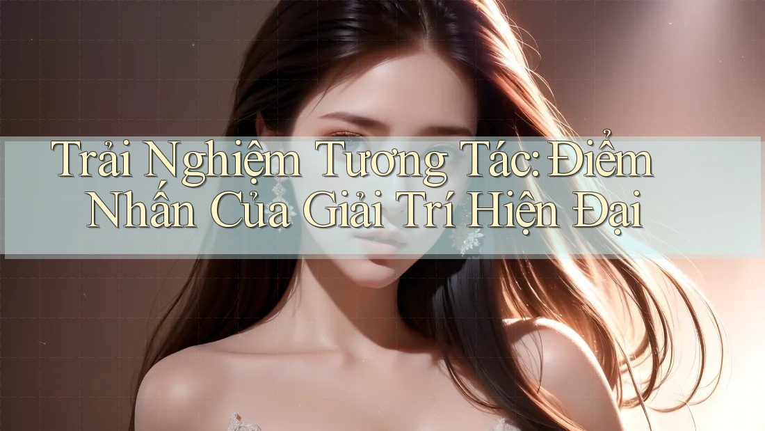 Trải Nghiệm Tương Tác: Điểm Nhấn Của Giải Trí Hiện Đại Trải Nghiệm Tương Tác: Điểm Nhấn Của Giải Trí Hiện Đại