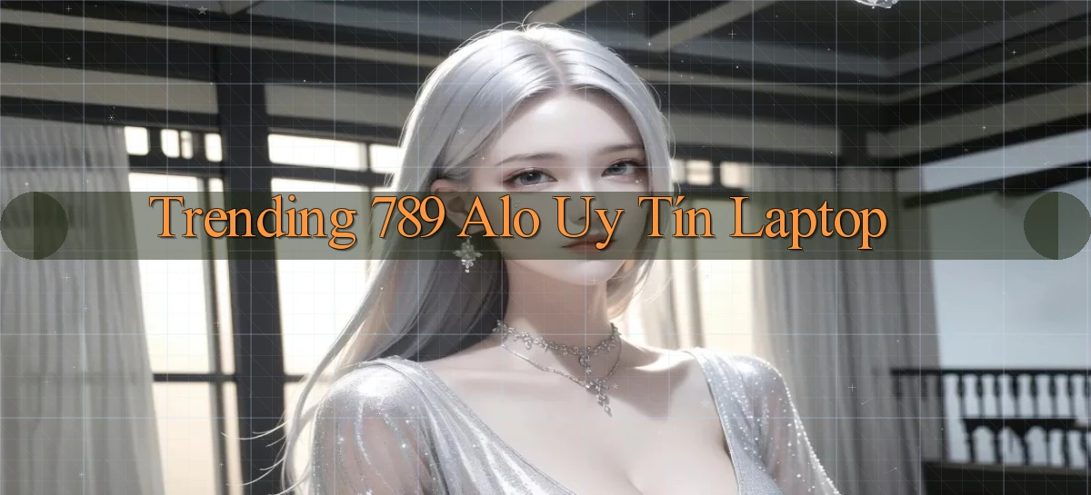 trending 789 alo uy tín laptop