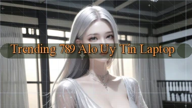trending 789 alo uy tín laptop