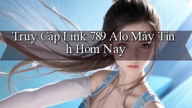 truy cập link 789 alo máy tính hôm nay