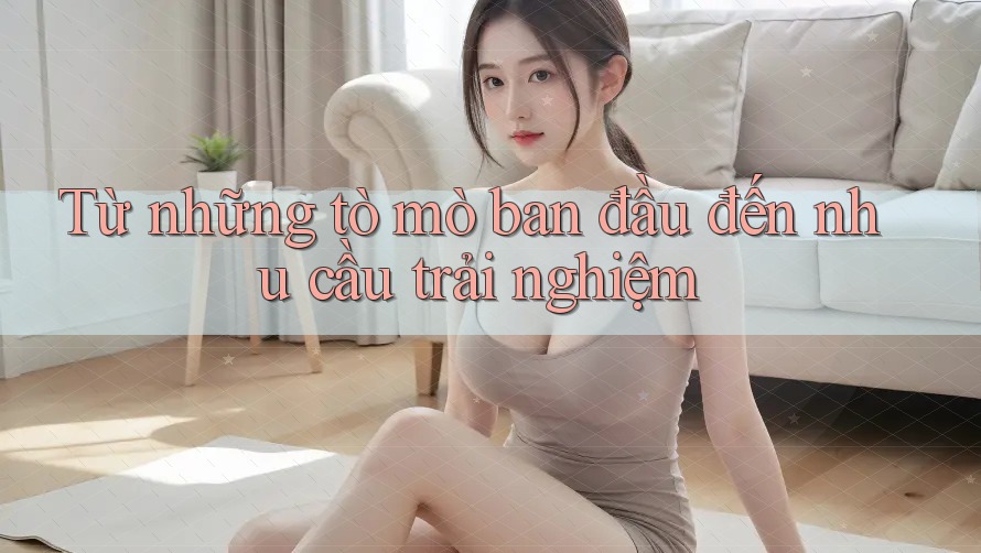 Từ những tò mò ban đầu đến nhu cầu trải nghiệm