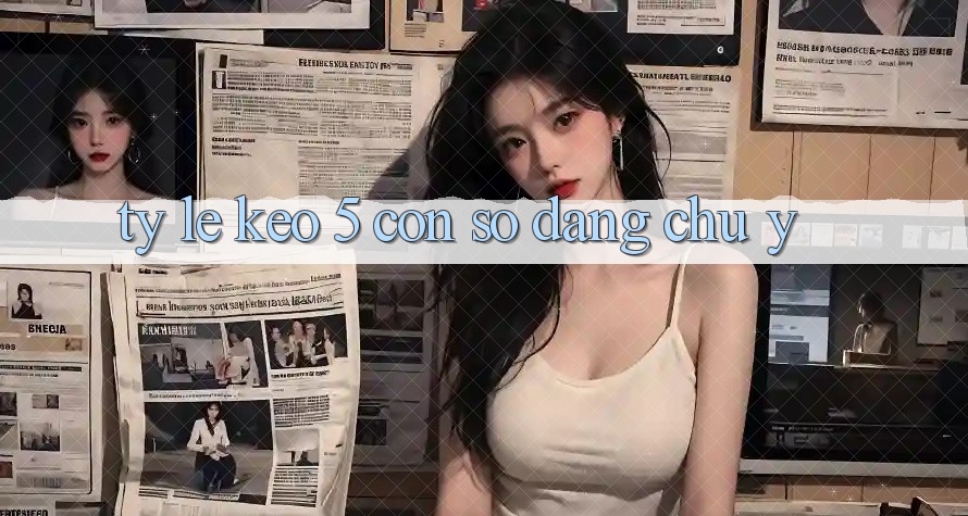 “Tỷ lệ kèo 5” – Con Số Đáng Chú Ý