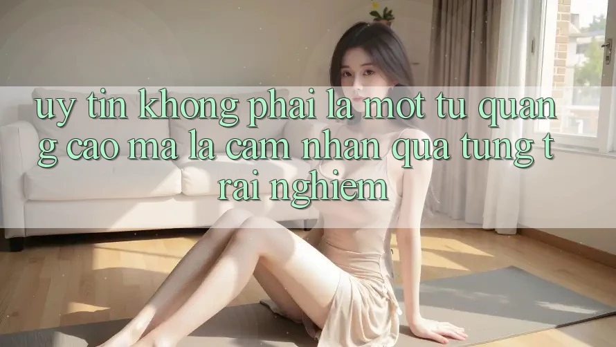“Uy tín” không phải là một từ quảng cáo, mà là cảm nhận qua từng trải nghiệm