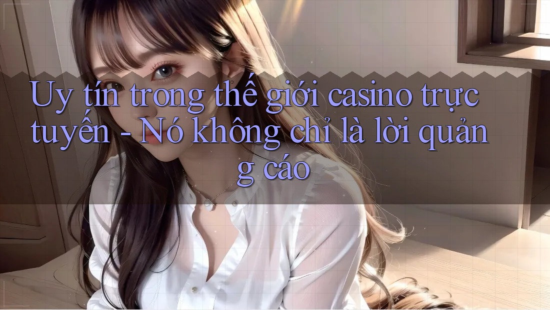 Uy tín trong thế giới casino trực tuyến - Nó không chỉ là lời quảng cáo Uy tín trong thế giới casino trực tuyến - Nó không chỉ là lời quảng cáo